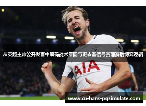 从英超主帅公开发言中解码战术意图与更衣室信号赛前赛后博弈逻辑