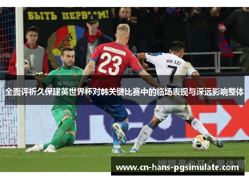 全面评析久保建英世界杯对韩关键比赛中的临场表现与深远影响整体