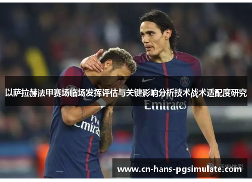 以萨拉赫法甲赛场临场发挥评估与关键影响分析技术战术适配度研究