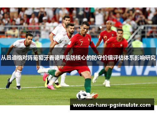 从吕迪格对阵葡萄牙看德甲后防核心的防守价值评估体系影响研究