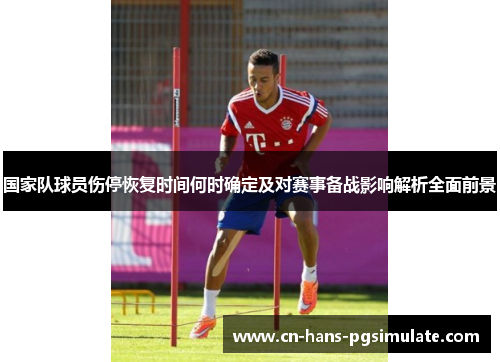 国家队球员伤停恢复时间何时确定及对赛事备战影响解析全面前景