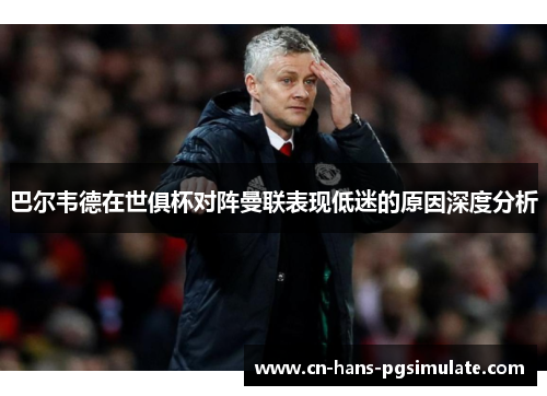 巴尔韦德在世俱杯对阵曼联表现低迷的原因深度分析