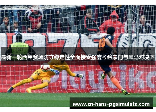 最新一轮西甲赛场防守稳定性全面接受强度考验豪门与黑马对决下