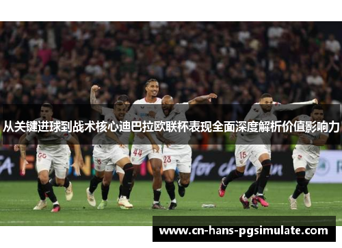 从关键进球到战术核心迪巴拉欧联杯表现全面深度解析价值影响力