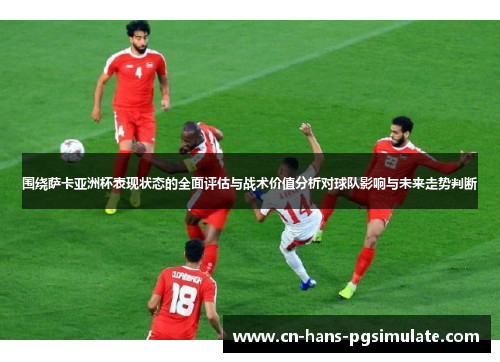 围绕萨卡亚洲杯表现状态的全面评估与战术价值分析对球队影响与未来走势判断