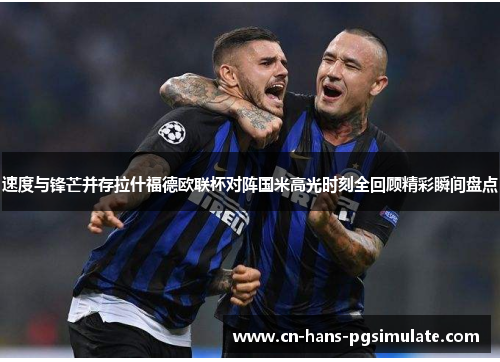 速度与锋芒并存拉什福德欧联杯对阵国米高光时刻全回顾精彩瞬间盘点