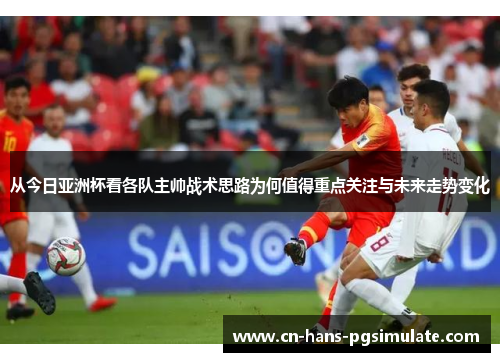 从今日亚洲杯看各队主帅战术思路为何值得重点关注与未来走势变化