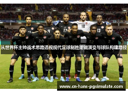 从世界杯主帅战术思路透视现代足球制胜逻辑演变与球队构建路径 从世界杯主帅战术思路透视现代足球制胜逻辑演变与球队构建路径