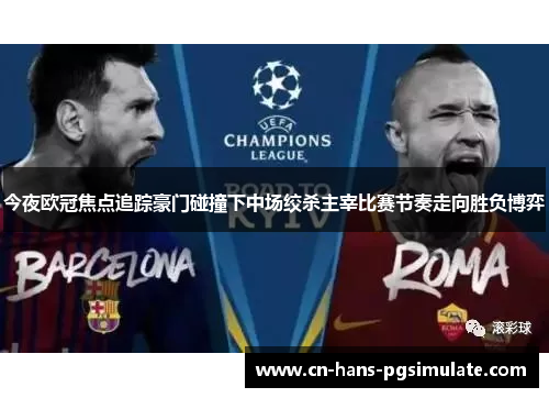 今夜欧冠焦点追踪豪门碰撞下中场绞杀主宰比赛节奏走向胜负博弈 今夜欧冠焦点追踪豪门碰撞下中场绞杀主宰比赛节奏走向胜负博弈