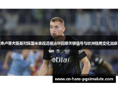 库卢塞夫斯基对阵国米表现透视法甲回暖关键信号与欧洲格局变化洞察