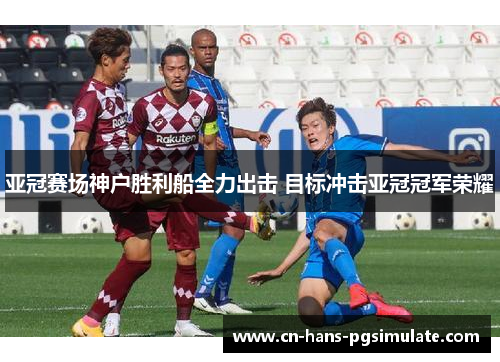 亚冠赛场神户胜利船全力出击 目标冲击亚冠冠军荣耀 亚冠赛场神户胜利船全力出击 目标冲击亚冠冠军荣耀