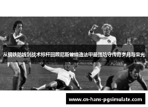 从钢铁防线到战术标杆回顾尼斯曾缔造法甲最强防守传奇岁月与荣光