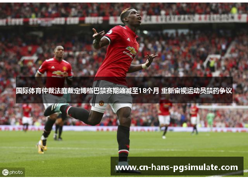 国际体育仲裁法庭裁定博格巴禁赛期缩减至18个月 重新审视运动员禁药争议 国际体育仲裁法庭裁定博格巴禁赛期缩减至18个月 重新审视运动员禁药争议