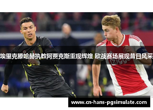 埃里克滕哈赫执教阿贾克斯重现辉煌 欧战赛场展现昔日风采 埃里克滕哈赫执教阿贾克斯重现辉煌 欧战赛场展现昔日风采