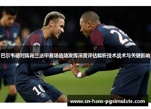 巴尔韦德对阵荷兰法甲赛场临场发挥深度评估解析技术战术与关键影响