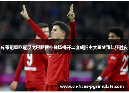 库蒂尼奥欧冠反戈巴萨替补登场梅开二度成旧主大噩梦拜仁狂胜夜 库蒂尼奥欧冠反戈巴萨替补登场梅开二度成旧主大噩梦拜仁狂胜夜