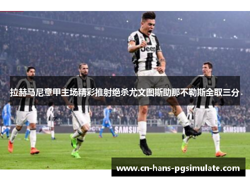 拉赫马尼意甲主场精彩推射绝杀尤文图斯助那不勒斯全取三分
