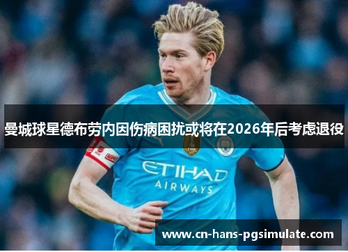 曼城球星德布劳内因伤病困扰或将在2026年后考虑退役 曼城球星德布劳内因伤病困扰或将在2026年后考虑退役