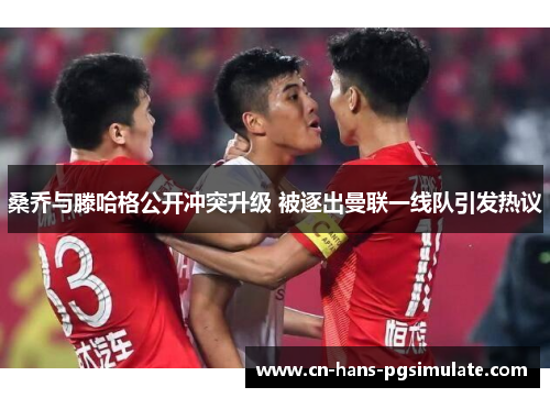 桑乔与滕哈格公开冲突升级 被逐出曼联一线队引发热议