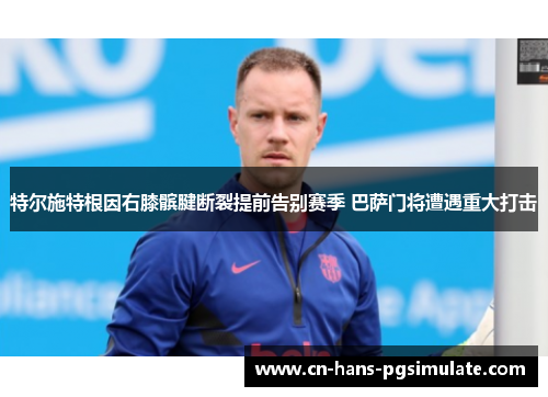 特尔施特根因右膝髌腱断裂提前告别赛季 巴萨门将遭遇重大打击