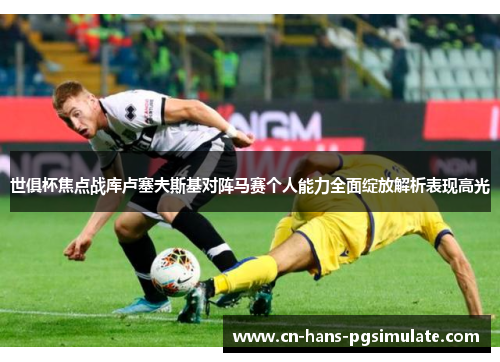 世俱杯焦点战库卢塞夫斯基对阵马赛个人能力全面绽放解析表现高光 世俱杯焦点战库卢塞夫斯基对阵马赛个人能力全面绽放解析表现高光