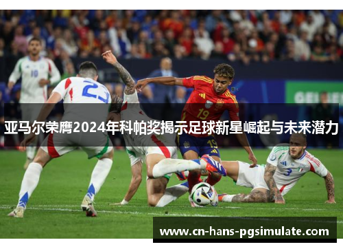 亚马尔荣膺2024年科帕奖揭示足球新星崛起与未来潜力 亚马尔荣膺2024年科帕奖揭示足球新星崛起与未来潜力