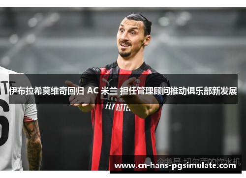 伊布拉希莫维奇回归 AC 米兰 担任管理顾问推动俱乐部新发展 伊布拉希莫维奇回归 AC 米兰 担任管理顾问推动俱乐部新发展