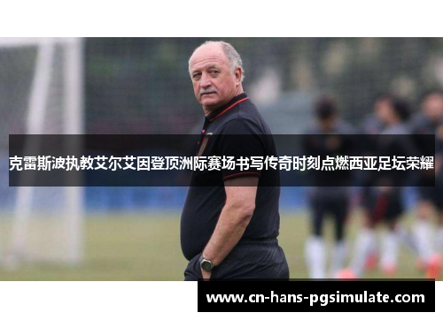 克雷斯波执教艾尔艾因登顶洲际赛场书写传奇时刻点燃西亚足坛荣耀