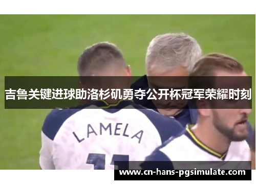吉鲁关键进球助洛杉矶勇夺公开杯冠军荣耀时刻