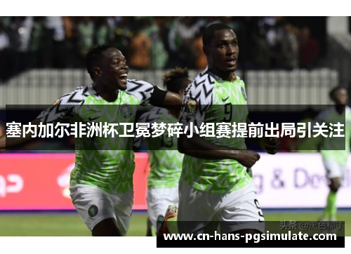 塞内加尔非洲杯卫冕梦碎小组赛提前出局引关注