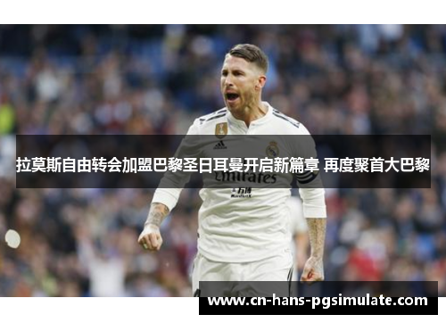 拉莫斯自由转会加盟巴黎圣日耳曼开启新篇章 再度聚首大巴黎