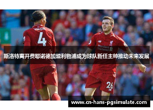 斯洛特离开费耶诺德加盟利物浦成为球队新任主帅推动未来发展