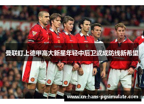 曼联盯上德甲高大新星年轻中后卫或成防线新希望