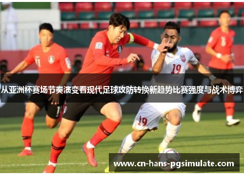 从亚洲杯赛场节奏演变看现代足球攻防转换新趋势比赛强度与战术博弈 从亚洲杯赛场节奏演变看现代足球攻防转换新趋势比赛强度与战术博弈