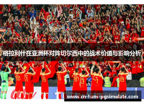 格拉利什在亚洲杯对阵切尔西中的战术价值与影响分析 格拉利什在亚洲杯对阵切尔西中的战术价值与影响分析