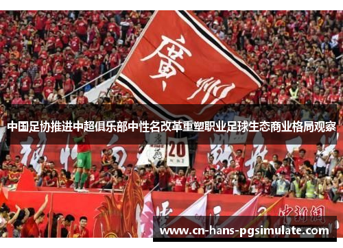中国足协推进中超俱乐部中性名改革重塑职业足球生态商业格局观察