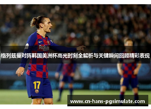 格列兹曼对阵韩国美洲杯高光时刻全解析与关键瞬间回顾精彩表现