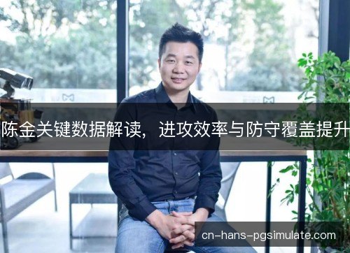 陈金关键数据解读,进攻效率与防守覆盖提升 陈金关键数据解读,进攻效率与防守覆盖提升